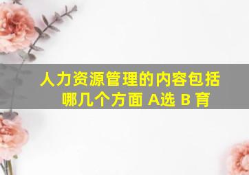 人力资源管理的内容包括哪几个方面 A选 B 育